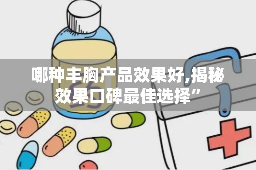 哪种丰胸产品效果好,揭秘效果口碑最佳选择”