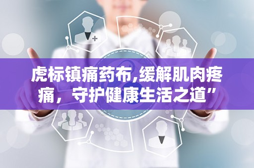 虎标镇痛药布,缓解肌肉疼痛，守护健康生活之道”