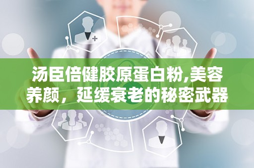 汤臣倍健胶原蛋白粉,美容养颜，延缓衰老的秘密武器