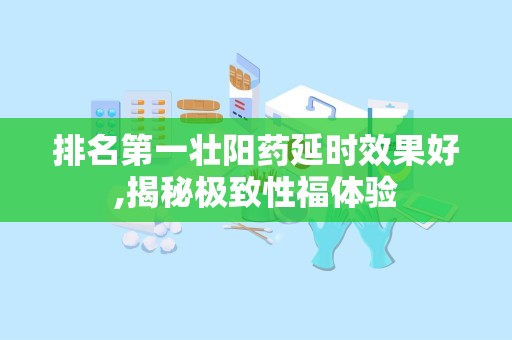 排名第一壮阳药延时效果好,揭秘极致性福体验