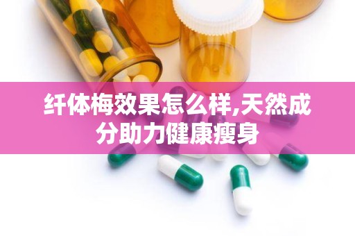 纤体梅效果怎么样,天然成分助力健康瘦身