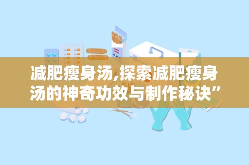 减肥瘦身汤,探索减肥瘦身汤的神奇功效与制作秘诀”