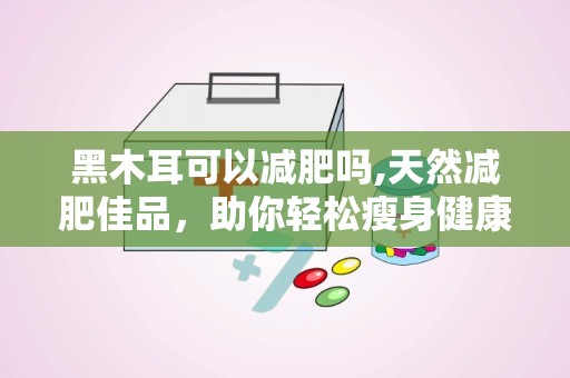 黑木耳可以减肥吗,天然减肥佳品，助你轻松瘦身健康生活”