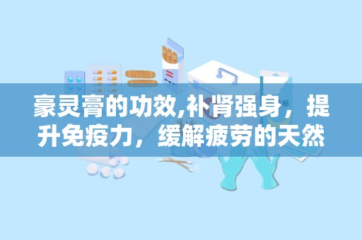 豪灵膏的功效,补肾强身，提升免疫力，缓解疲劳的天然良方”