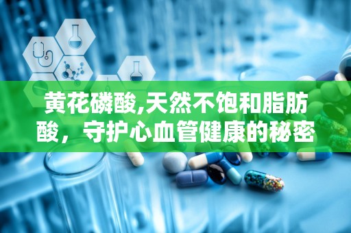 黄花磷酸,天然不饱和脂肪酸，守护心血管健康的秘密武器”