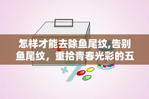 怎样才能去除鱼尾纹,告别鱼尾纹，重拾青春光彩的五大秘籍”