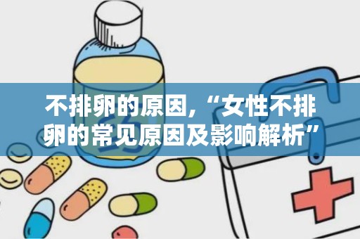 不排卵的原因,“女性不排卵的常见原因及影响解析”