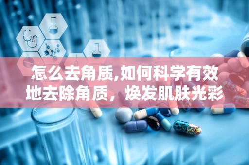 怎么去角质,如何科学有效地去除角质，焕发肌肤光彩