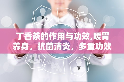 丁香茶的作用与功效,暖胃养身，抗菌消炎，多重功效守护健康