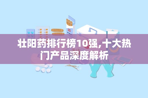 壮阳药排行榜10强,十大热门产品深度解析