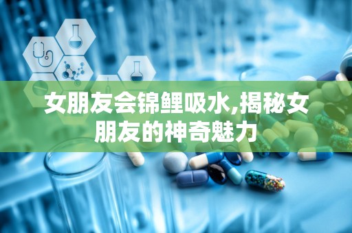 女朋友会锦鲤吸水,揭秘女朋友的神奇魅力