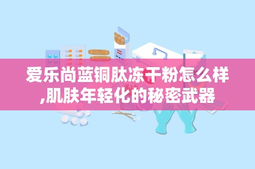 爱乐尚蓝铜肽冻干粉怎么样,肌肤年轻化的秘密武器