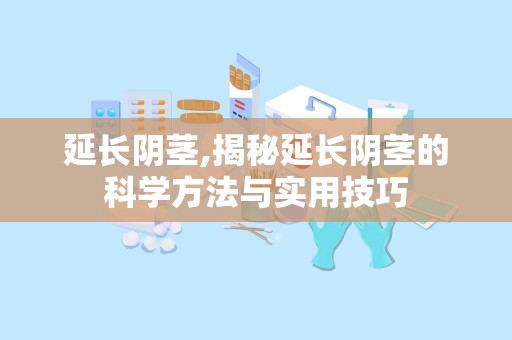 延长阴茎,揭秘延长阴茎的科学方法与实用技巧