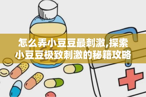 怎么弄小豆豆最刺激,探索小豆豆极致刺激的秘籍攻略
