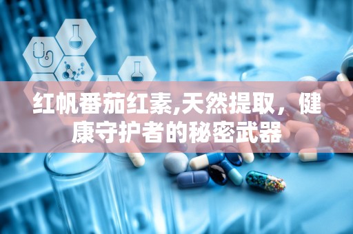 红帆番茄红素,天然提取，健康守护者的秘密武器