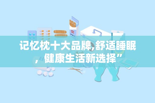 记忆枕十大品牌,舒适睡眠，健康生活新选择”