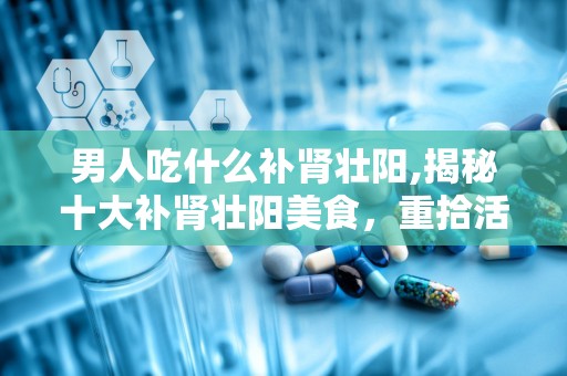 男人吃什么补肾壮阳,揭秘十大补肾壮阳美食，重拾活力与健康”