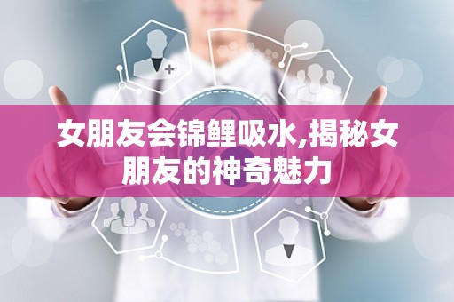 女朋友会锦鲤吸水,揭秘女朋友的神奇魅力