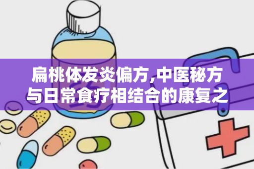 扁桃体发炎偏方,中医秘方与日常食疗相结合的康复之道”