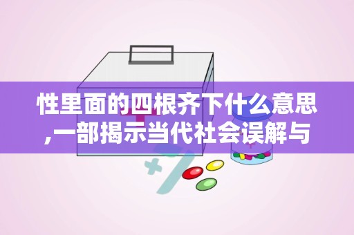 性里面的四根齐下什么意思,一部揭示当代社会误解与欲望关系的喜剧电影