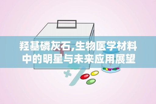 羟基磷灰石,生物医学材料中的明星与未来应用展望