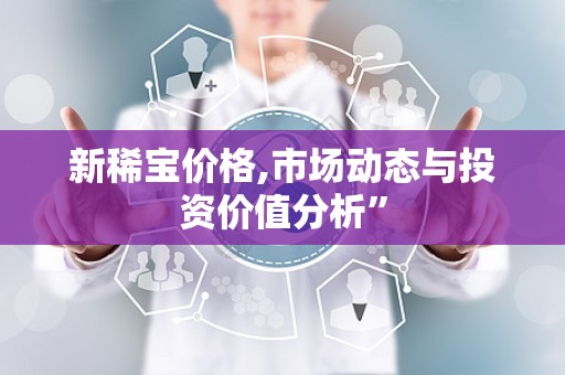 新稀宝价格,市场动态与投资价值分析”