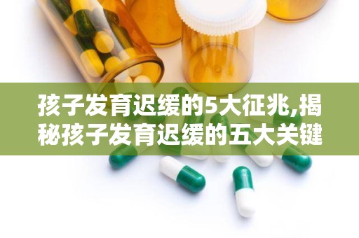 孩子发育迟缓的5大征兆,揭秘孩子发育迟缓的五大关键征兆