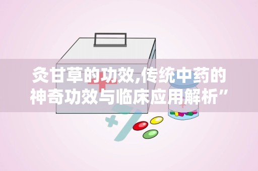 灸甘草的功效,传统中药的神奇功效与临床应用解析”