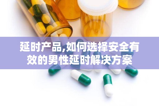 延时产品,如何选择安全有效的男性延时解决方案
