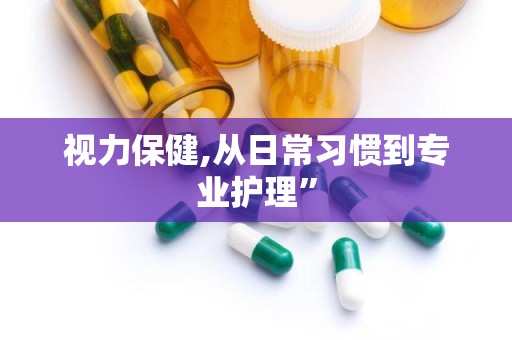 视力保健,从日常习惯到专业护理”