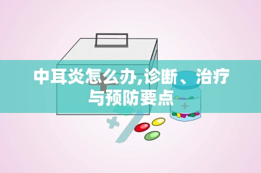 中耳炎怎么办,诊断、治疗与预防要点