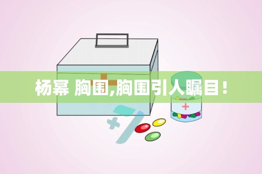 杨幂 胸围,胸围引人瞩目！