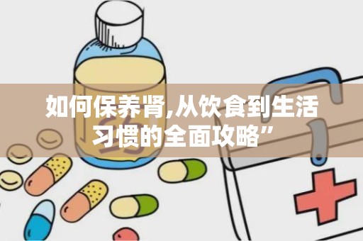 如何保养肾,从饮食到生活习惯的全面攻略”