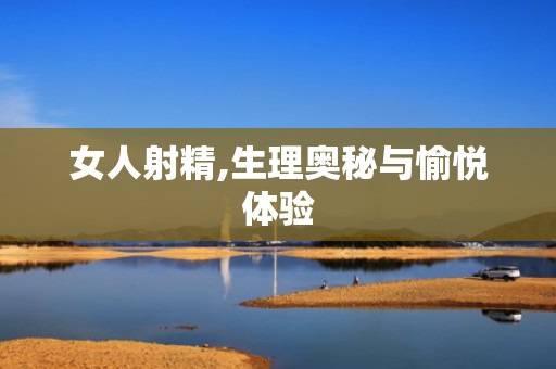 女人射精,生理奥秘与愉悦体验