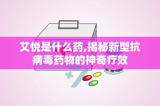 艾悦是什么药,揭秘新型抗病毒药物的神奇疗效