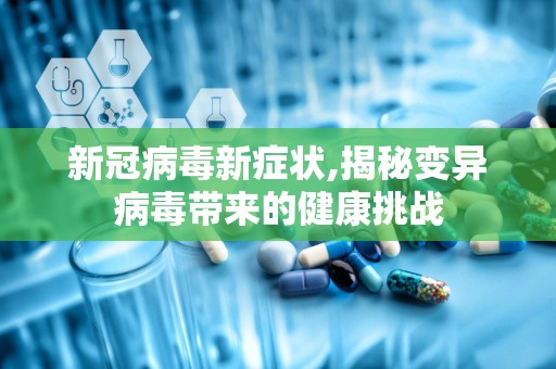 新冠病毒新症状,揭秘变异病毒带来的健康挑战