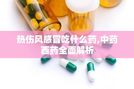热伤风感冒吃什么药,中药西药全面解析