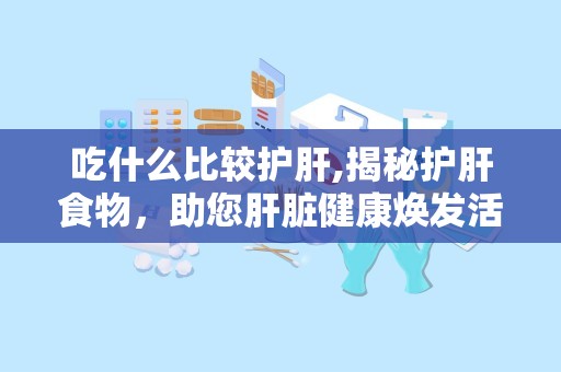 吃什么比较护肝,揭秘护肝食物，助您肝脏健康焕发活力”