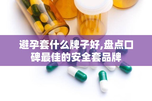 避孕套什么牌子好,盘点口碑最佳的安全套品牌
