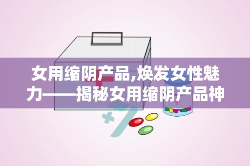 女用缩阴产品,焕发女性魅力——揭秘女用缩阴产品神奇效果”