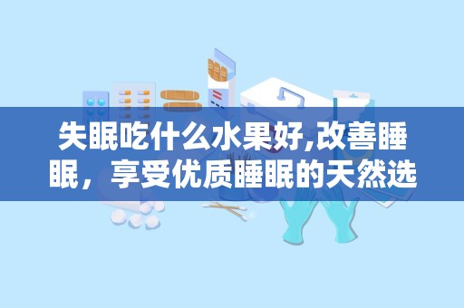 失眠吃什么水果好,改善睡眠，享受优质睡眠的天然选择”