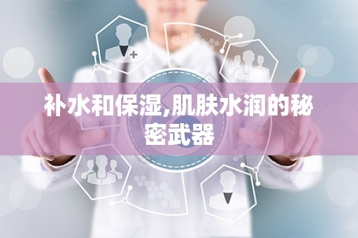 补水和保湿,肌肤水润的秘密武器