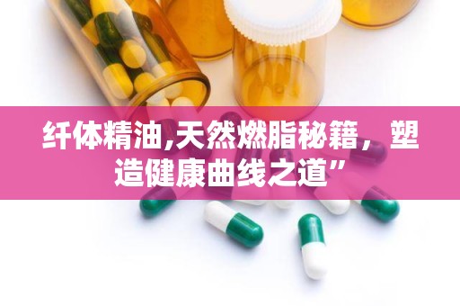 纤体精油,天然燃脂秘籍，塑造健康曲线之道”