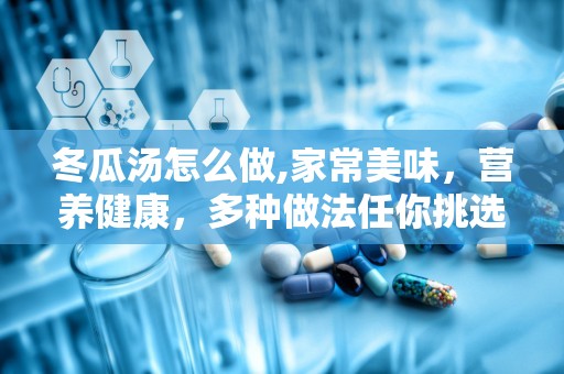 冬瓜汤怎么做,家常美味，营养健康，多种做法任你挑选”