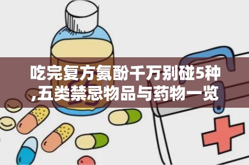 吃完复方氨酚千万别碰5种,五类禁忌物品与药物一览”