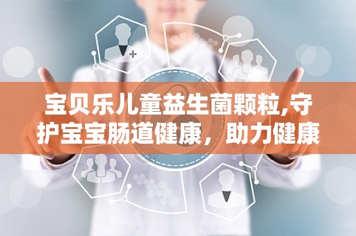 宝贝乐儿童益生菌颗粒,守护宝宝肠道健康，助力健康成长”