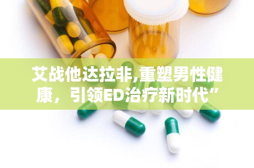 艾战他达拉非,重塑男性健康，引领ED治疗新时代”