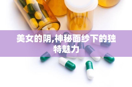 美女的阴,神秘面纱下的独特魅力