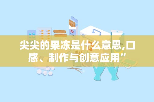 尖尖的果冻是什么意思,口感、制作与创意应用”