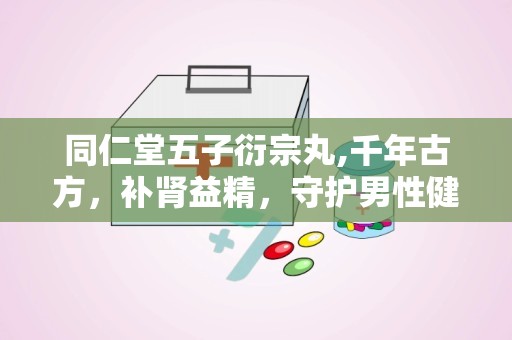 同仁堂五子衍宗丸,千年古方，补肾益精，守护男性健康之道